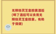 无限极灵芝皇胶囊酒后(喝了酒后可以食用无限极灵芝皇胶囊，有助于保健)