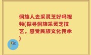 侗族人去采灵芝好吗视频(探寻侗族采灵芝技艺，感受民族文化传承)