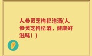 人参灵芝枸杞泡酒(人参灵芝枸杞酒，健康好滋味！)