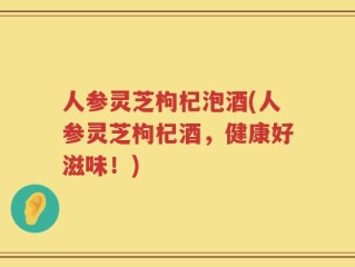人参灵芝枸杞泡酒(人参灵芝枸杞酒，健康好滋味！)