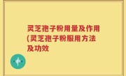 灵芝孢子粉用量及作用(灵芝孢子粉服用方法及功效