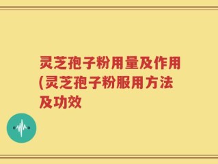 灵芝孢子粉用量及作用(灵芝孢子粉服用方法及功效