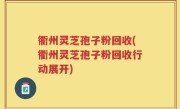 衢州灵芝孢子粉回收(衢州灵芝孢子粉回收行动展开)