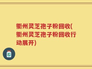 衢州灵芝孢子粉回收(衢州灵芝孢子粉回收行动展开)