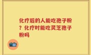化疗后的人能吃孢子粉？化疗时能吃灵芝孢子粉吗