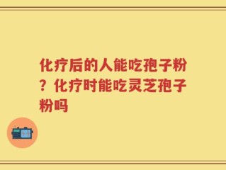 化疗后的人能吃孢子粉？化疗时能吃灵芝孢子粉吗