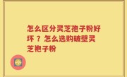 怎么区分灵芝孢子粉好坏 ？怎么选购破壁灵芝袍子粉