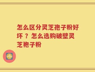 怎么区分灵芝孢子粉好坏 ？怎么选购破壁灵芝袍子粉