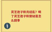 灵芝孢子粉月经乱？喝了灵芝孢子粉便秘是怎么回事