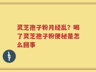 灵芝孢子粉月经乱？喝了灵芝孢子粉便秘是怎么回事