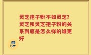 灵芝孢子粉不如灵芝？灵芝和灵芝孢子粉的关系到底是怎么样的谁更好