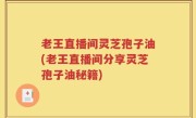 老王直播间灵芝孢子油(老王直播间分享灵芝孢子油秘籍)