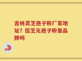 吉林灵芝孢子粉厂家地址？信芝元孢子粉是品牌吗