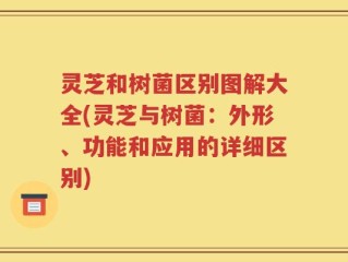 灵芝和树菌区别图解大全(灵芝与树菌：外形、功能和应用的详细区别)