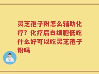 灵芝孢子粉怎么辅助化疗？化疗后白细胞低吃什么好可以吃灵芝孢子粉吗