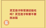 灵芝孢子粉受潮还能吃吗？灵芝孢子粉要不要放冰箱