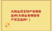 大别山灵芝特产有哪些品种(大别山有哪些特产灵芝品种？)