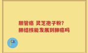 胆管癌 灵芝孢子粉？肺结核能发展到肺癌吗