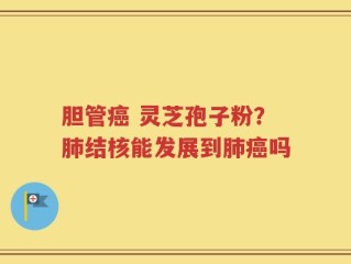 胆管癌 灵芝孢子粉？肺结核能发展到肺癌吗