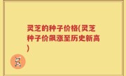 灵芝的种子价格(灵芝种子价飙涨至历史新高)