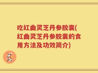 吃红曲灵芝丹参胶囊(红曲灵芝丹参胶囊的食用方法及功效简介)