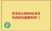 灵芝怎么做药材(灵芝为何成为重要药材？)