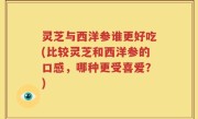 灵芝与西洋参谁更好吃(比较灵芝和西洋参的口感，哪种更受喜爱？)