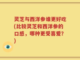 灵芝与西洋参谁更好吃(比较灵芝和西洋参的口感，哪种更受喜爱？)