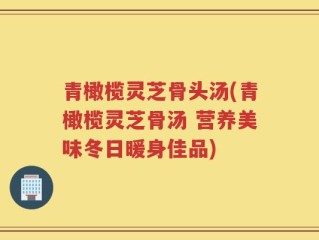 青橄榄灵芝骨头汤(青橄榄灵芝骨汤 营养美味冬日暖身佳品)