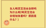 女人喝灵芝泡水会胖吗为什么呢(喝灵芝泡水会增加体重吗？原因是什么？)