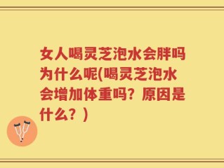 女人喝灵芝泡水会胖吗为什么呢(喝灵芝泡水会增加体重吗？原因是什么？)