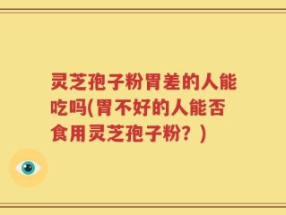 灵芝孢子粉胃差的人能吃吗(胃不好的人能否食用灵芝孢子粉？)