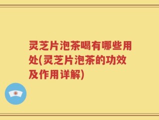 灵芝片泡茶喝有哪些用处(灵芝片泡茶的功效及作用详解)