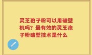 灵芝孢子粉可以用破壁机吗？最有效的灵芝孢子粉破壁技术是什么
