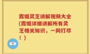 霞姐灵芝讲解视频大全(霞姐详细讲解所有灵芝相关知识，一网打尽！)