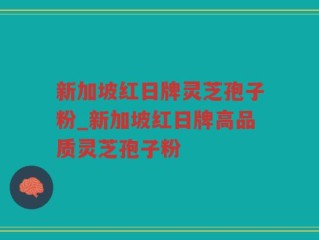 新加坡红日牌灵芝孢子粉_新加坡红日牌高品质灵芝孢子粉