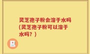 灵芝孢子粉会溶于水吗(灵芝孢子粉可以溶于水吗？)