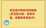 灵芝孢子粉的功效新闻(灵芝孢子粉：营养丰富，增强身体免疫力)