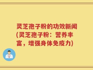 灵芝孢子粉的功效新闻(灵芝孢子粉：营养丰富，增强身体免疫力)