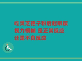 吃灵芝孢子粉后起眼屎视力模糊 是正常反应还是不良反应