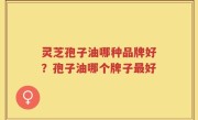 灵芝孢子油哪种品牌好？孢子油哪个牌子最好