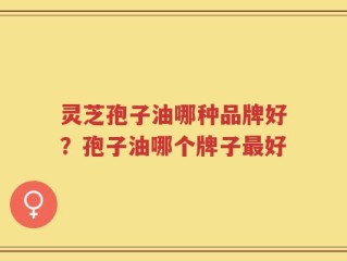 灵芝孢子油哪种品牌好？孢子油哪个牌子最好