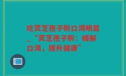 吃灵芝孢子粉口渴明显_“灵芝孢子粉：缓解口渴，提升健康”