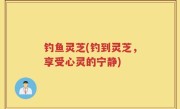 钓鱼灵芝(钓到灵芝，享受心灵的宁静)