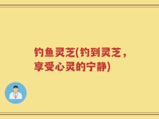 钓鱼灵芝(钓到灵芝，享受心灵的宁静)