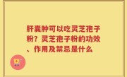 肝囊肿可以吃灵芝孢子粉？灵芝孢子粉的功效、作用及禁忌是什么