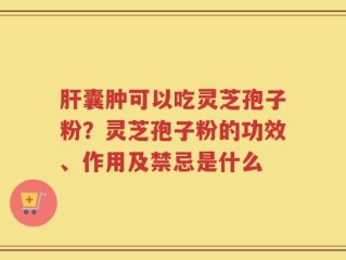 肝囊肿可以吃灵芝孢子粉？灵芝孢子粉的功效、作用及禁忌是什么