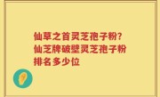仙草之首灵芝孢子粉？仙芝牌破壁灵芝孢子粉排名多少位
