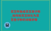 灵芝咋做成灵芝孢子粉_如何将灵芝转化为灵芝孢子粉的详细步骤
