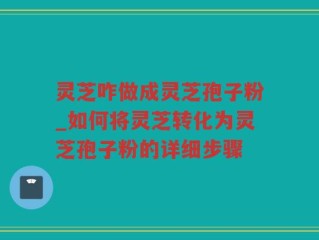 灵芝咋做成灵芝孢子粉_如何将灵芝转化为灵芝孢子粉的详细步骤